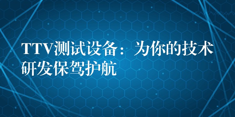 TTV测试设备:为你的技术研发保驾护航