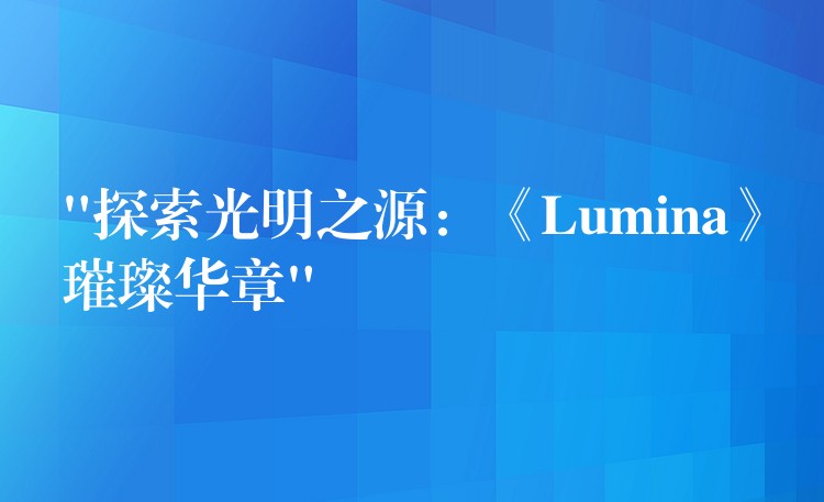 “探索光明之源:《Lumina》璀璨华章”