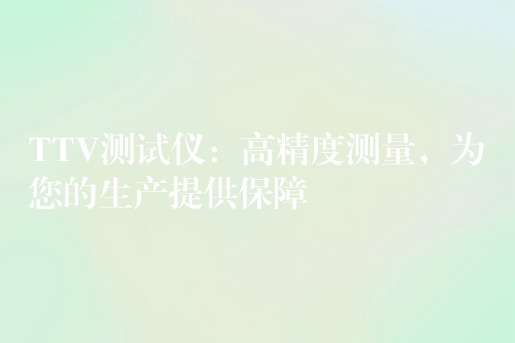TTV测试仪：高精度测量，为您的生产提供保障
