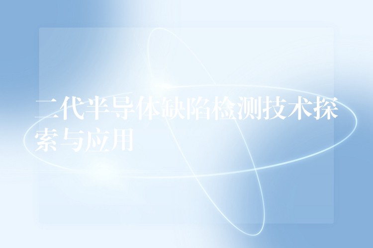 二代半导体缺陷检测技术探索与应用