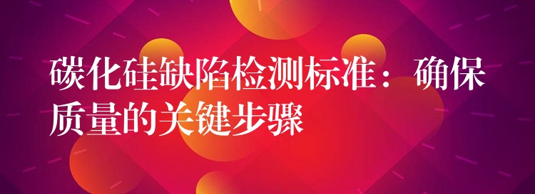 碳化硅缺陷检测标准：确保质量的关键步骤