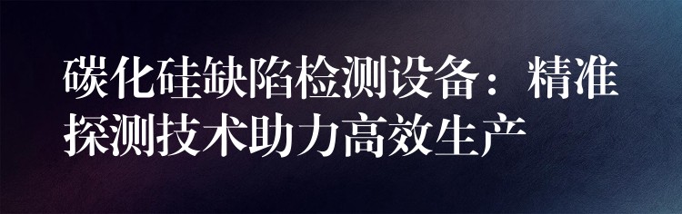 碳化硅缺陷检测设备：精准探测技术助力高效生产
