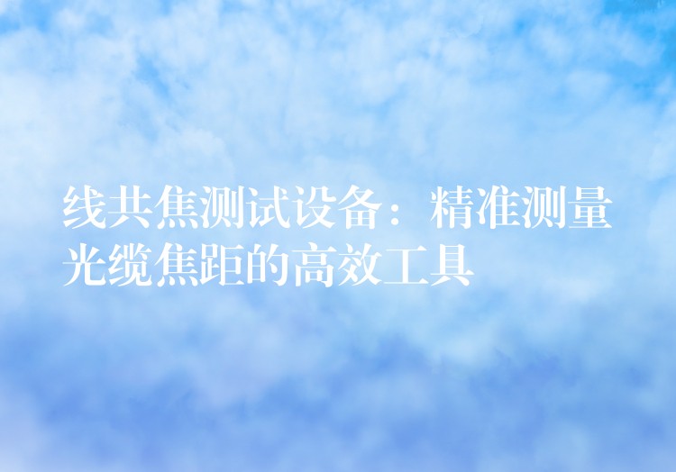 线共焦测试设备:精准测量光缆焦距的高效工具