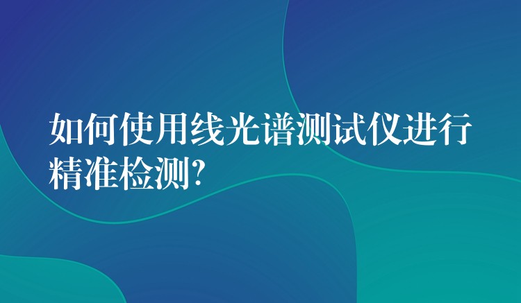 如何使用线光谱测试仪进行精准检测?