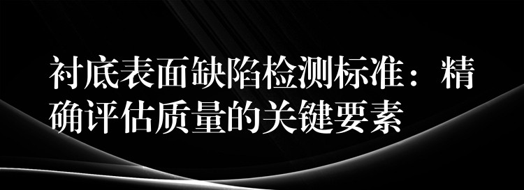 衬底表面缺陷检测标准:精确评估质量的关键要素