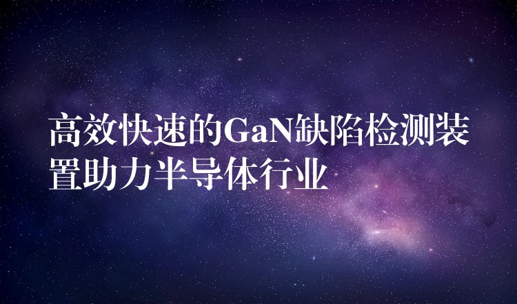 高效快速的GaN缺陷检测装置助力半导体行业