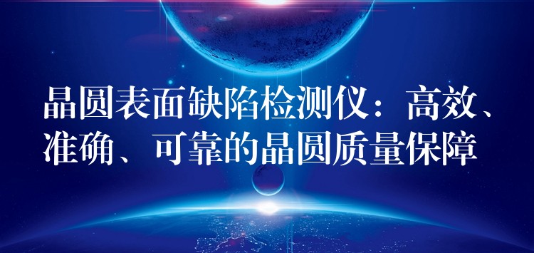 晶圆表面缺陷检测仪:高效、准确、可靠的晶圆质量保障