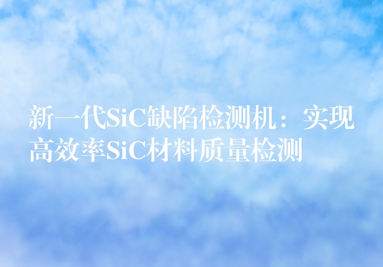 新一代SiC缺陷检测机：实现高效率SiC材料质量检测