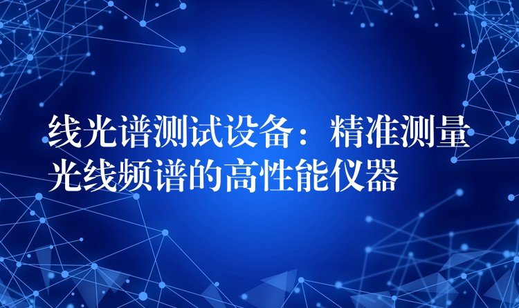 线光谱测试设备：精准测量光线频谱的高性能仪器