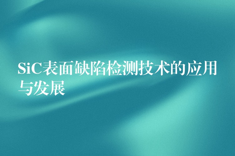 SiC表面缺陷检测技术的应用与发展