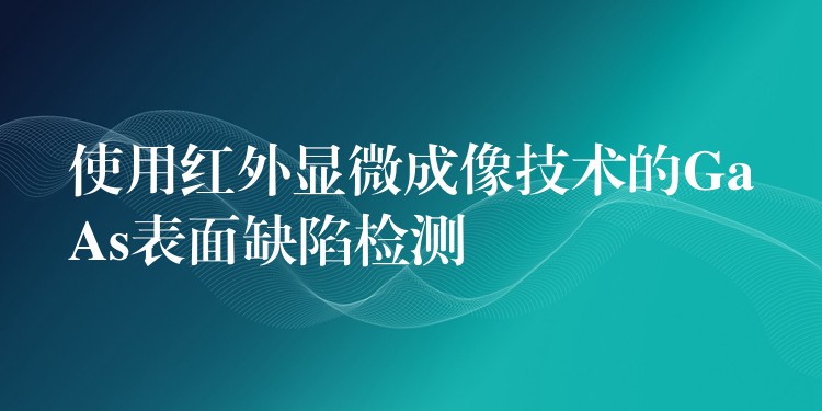 使用红外显微成像技术的GaAs表面缺陷检测