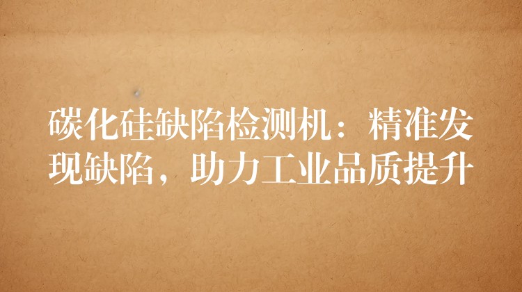 碳化硅缺陷检测机:精准发现缺陷,助力工业品质提升
