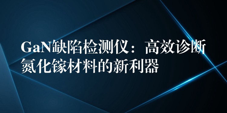 GaN缺陷检测仪:高效诊断氮化镓材料的新利器