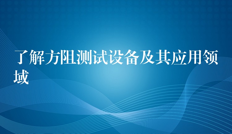 了解方阻测试设备及其应用领域