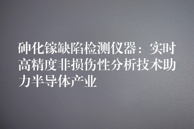 砷化镓缺陷检测仪器:实时高精度非损伤性分析技术助力半导体产业