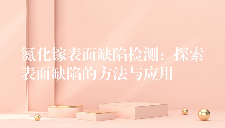 氮化镓表面缺陷检测:探索表面缺陷的方法与应用