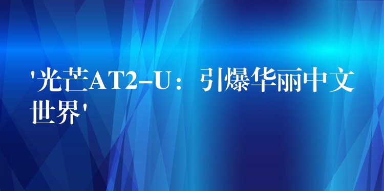 ‘光芒AT2-U:引爆华丽中文世界’