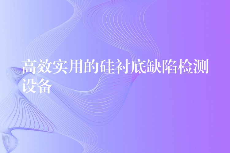 高效实用的硅衬底缺陷检测设备