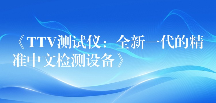 《TTV测试仪:全新一代的精准中文检测设备》