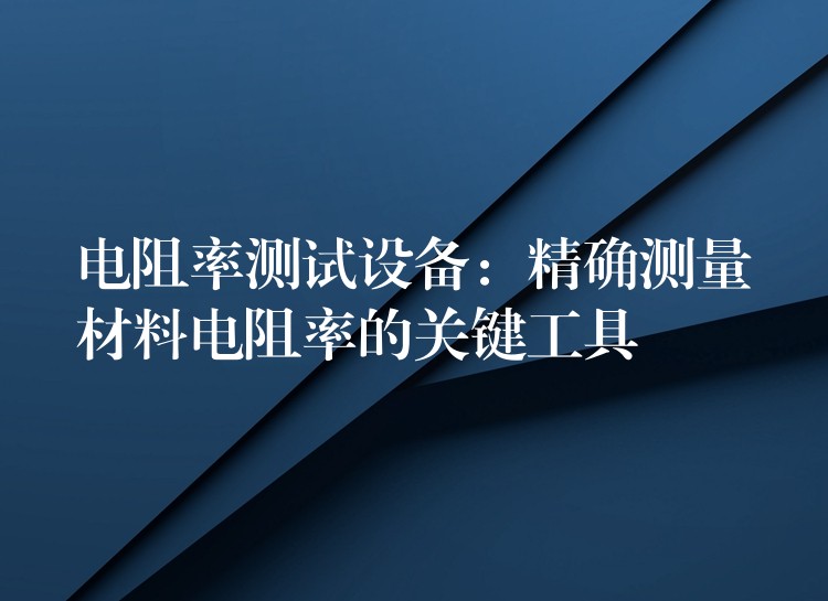 电阻率测试设备:精确测量材料电阻率的关键工具