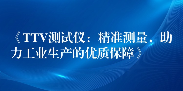 《TTV测试仪:精准测量,助力工业生产的优质保障》