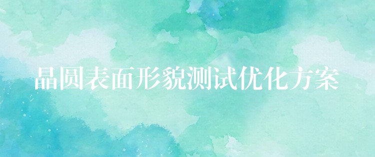 晶圆表面形貌测试优化方案