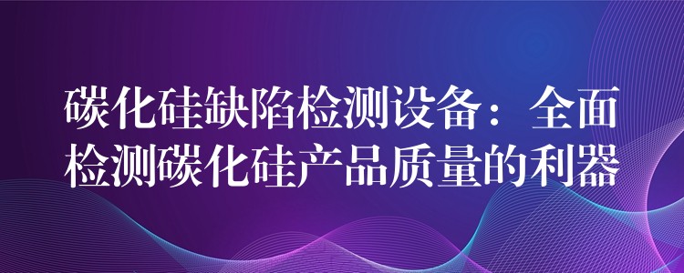 碳化硅缺陷检测设备:全面检测碳化硅产品质量的利器