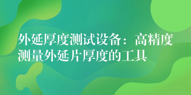 外延厚度测试设备:高精度测量外延片厚度的工具