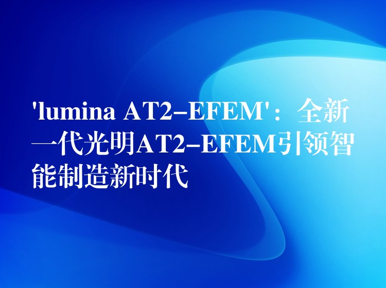 ‘lumina AT2-EFEM’:全新一代光明AT2-EFEM引领智能制造新时代