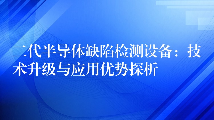 二代半导体缺陷检测设备:技术升级与应用优势探析