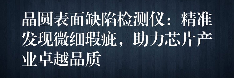 晶圆表面缺陷检测仪:精准发现微细瑕疵,助力芯片产业卓越品质
