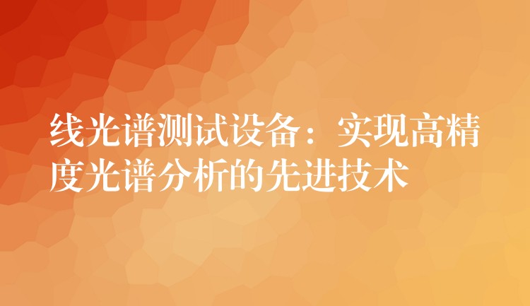 线光谱测试设备:实现高精度光谱分析的先进技术