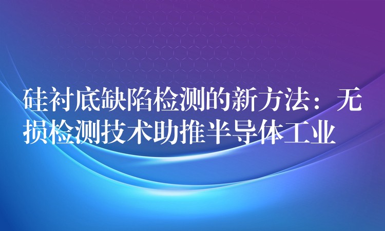 硅衬底缺陷检测的新方法：无损检测技术助推半导体工业