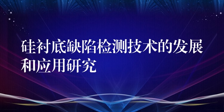 硅衬底缺陷检测技术的发展和应用研究