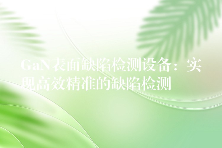 GaN表面缺陷检测设备:实现高效精准的缺陷检测