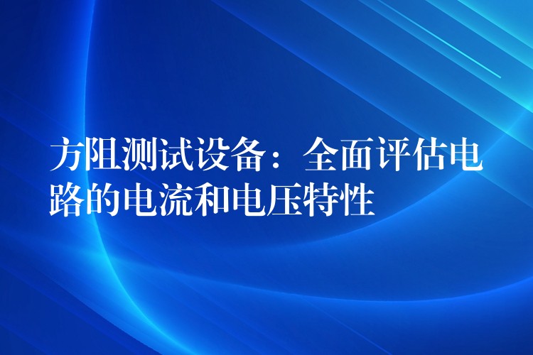 方阻测试设备:全面评估电路的电流和电压特性