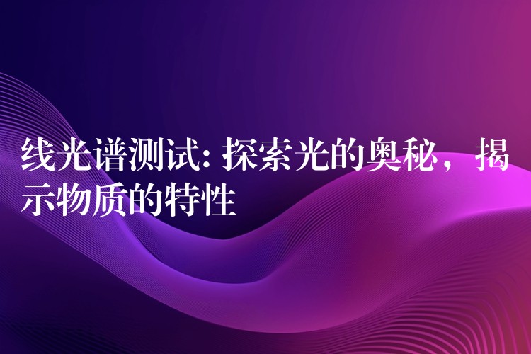 线光谱测试: 探索光的奥秘,揭示物质的特性