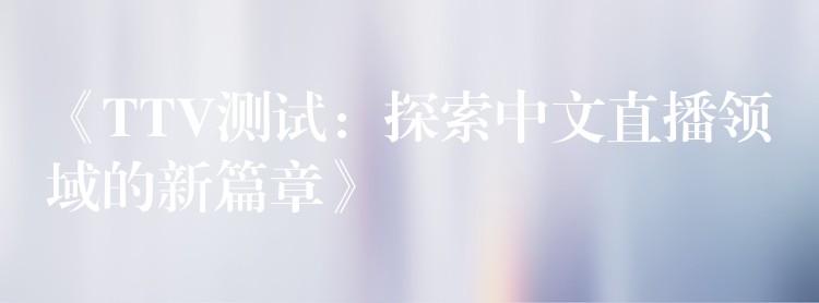 《TTV测试:探索中文直播领域的新篇章》