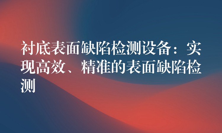 衬底表面缺陷检测设备:实现高效、精准的表面缺陷检测