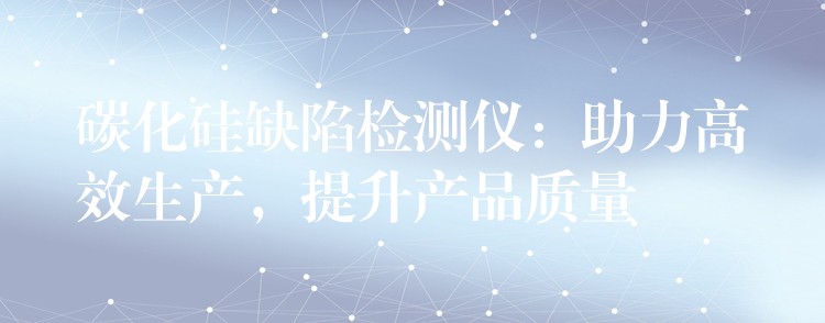碳化硅缺陷检测仪:助力高效生产,提升产品质量