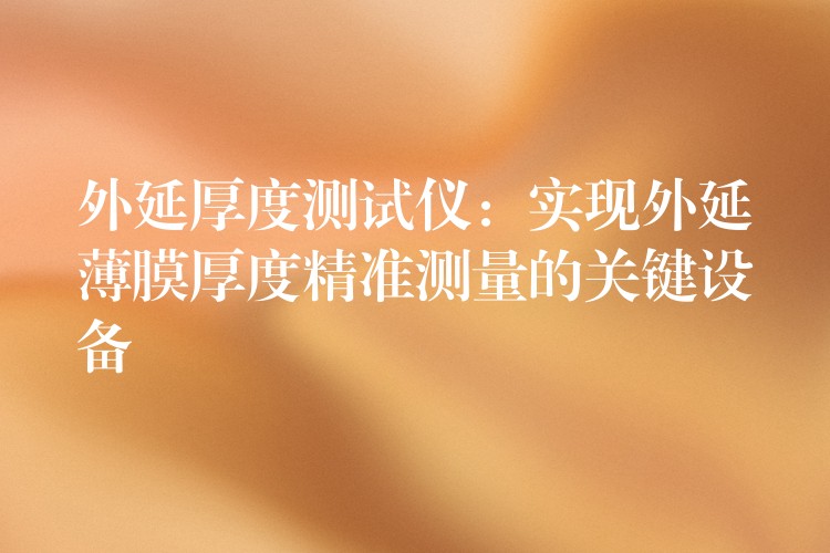 外延厚度测试仪:实现外延薄膜厚度精准测量的关键设备
