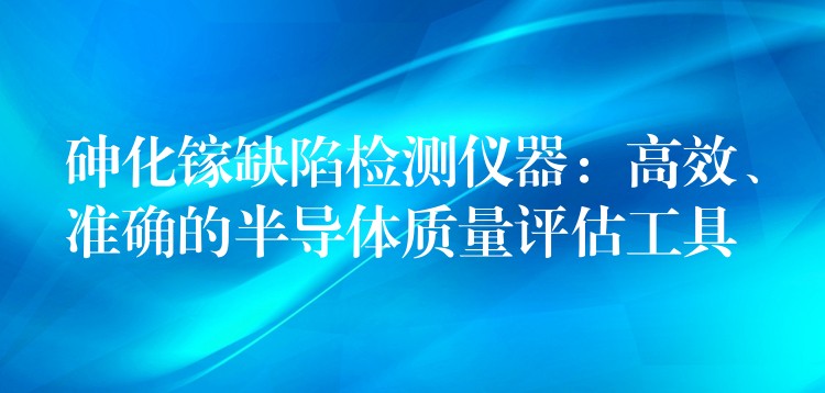 砷化镓缺陷检测仪器:高效、准确的半导体质量评估工具