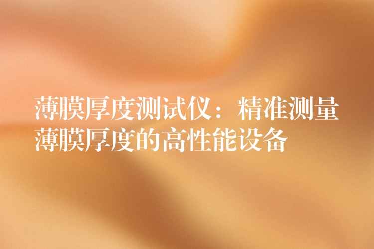 薄膜厚度测试仪:精准测量薄膜厚度的高性能设备
