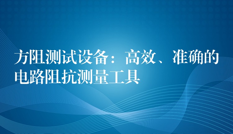 方阻测试设备:高效、准确的电路阻抗测量工具