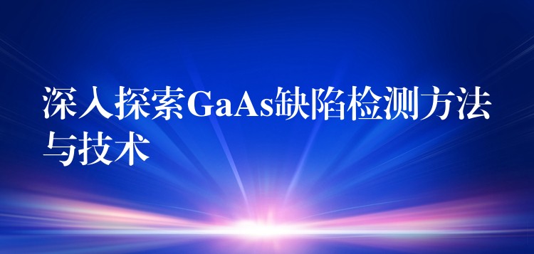 深入探索GaAs缺陷检测方法与技术
