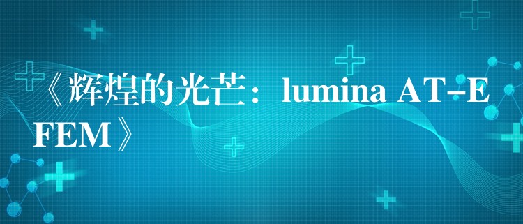 《辉煌的光芒:lumina AT-EFEM》