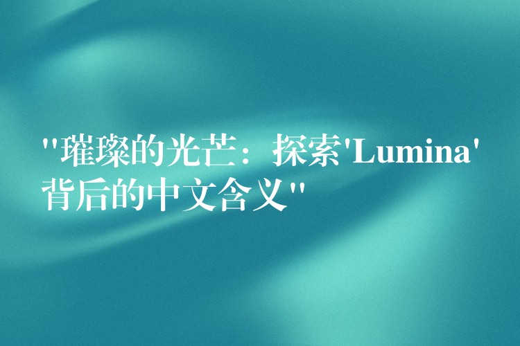 “璀璨的光芒:探索’Lumina’背后的中文含义”