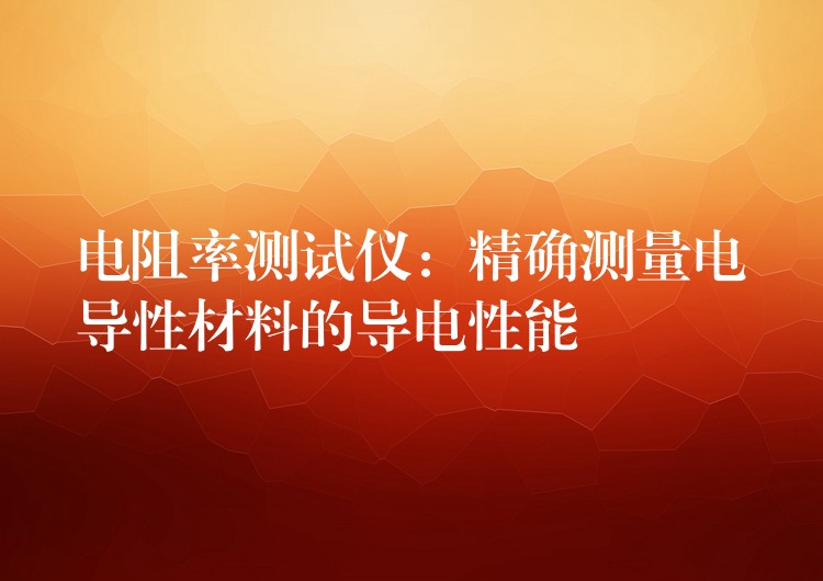 电阻率测试仪：精确测量电导性材料的导电性能