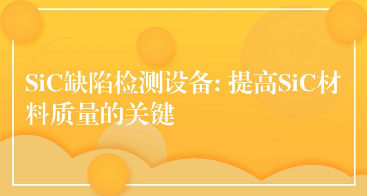 SiC缺陷检测设备: 提高SiC材料质量的关键