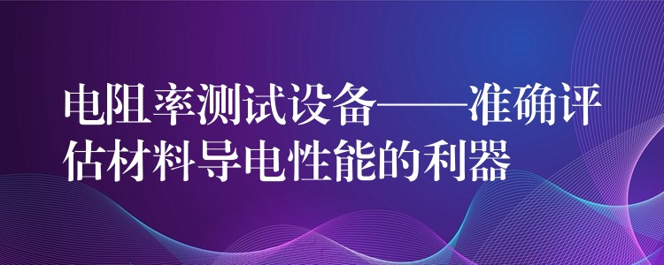 电阻率测试设备——准确评估材料导电性能的利器